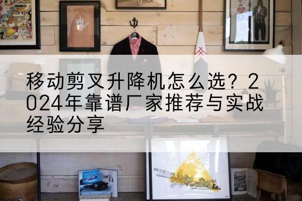 临颍升降平台厂家推荐-移动剪叉升降机怎么选?2024年靠谱厂家推荐与实战经验分享