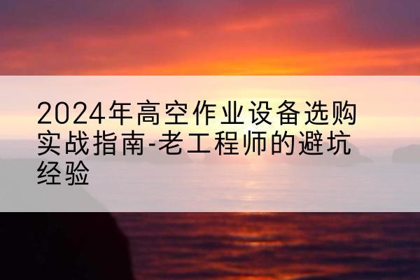临颍高空作业升降机厂家推荐-2024年高空作业设备选购实战指南-老工程师的避坑经验
