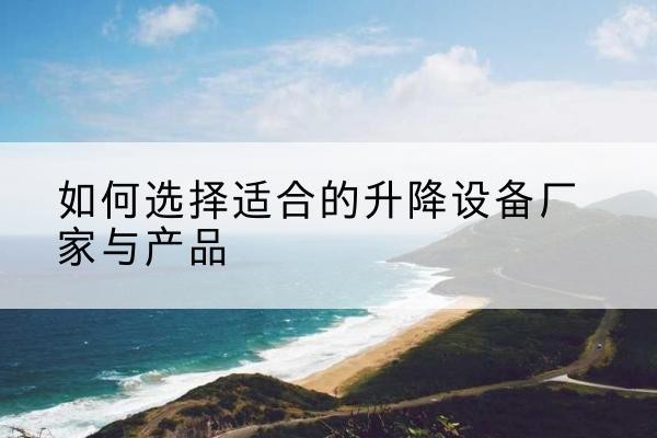 临颍电动升降平台厂家-如何选择适合的升降设备厂家与产品