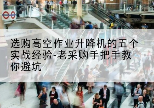 临颍高空作业升降机厂家-选购高空作业升降机的五个实战经验-老采购手把手教你避坑
