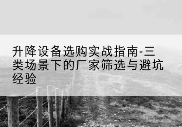 临颍移动式升降机厂家推荐-升降设备选购实战指南-三类场景下的厂家筛选与避坑经验