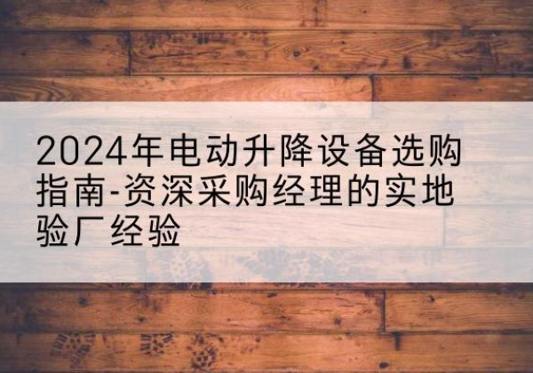 临颍电动剪叉升降平台厂家-2024年电动升降设备选购指南-资深采购经理的实地验厂经验
