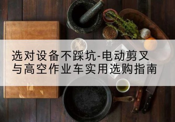 临颍电动剪叉升降平台怎么选-选对设备不踩坑-电动剪叉与高空作业车实用选购指南