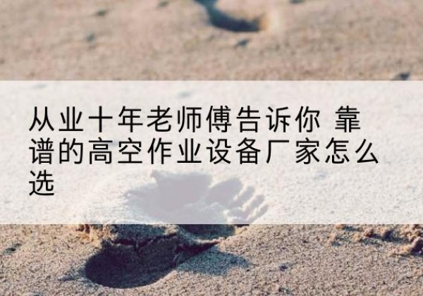临颍高空作业升降机厂家推荐-从业十年老师傅告诉你 靠谱的高空作业设备厂家怎么选