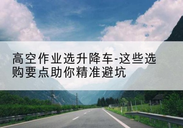 临颍升降车厂家-高空作业选升降车-这些选购要点助你*避坑