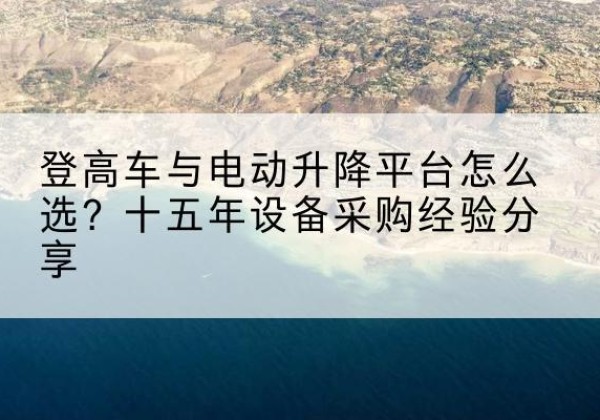临颍登高车厂家厂家-登高车与电动升降平台怎么选？十五年设备采购经验分享