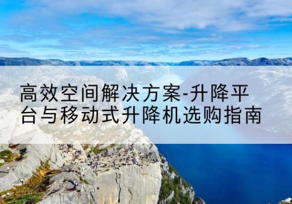 临颍升降平台厂家-*空间解决方案-升降平台与移动式升降机选购指南