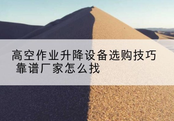 临颍电动升降平台厂家推荐-高空作业升降设备选购技巧 靠谱厂家怎么找