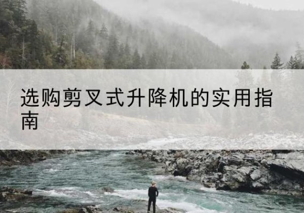 临颍剪叉式升降机怎么选-选购剪叉式升降机的实用指南