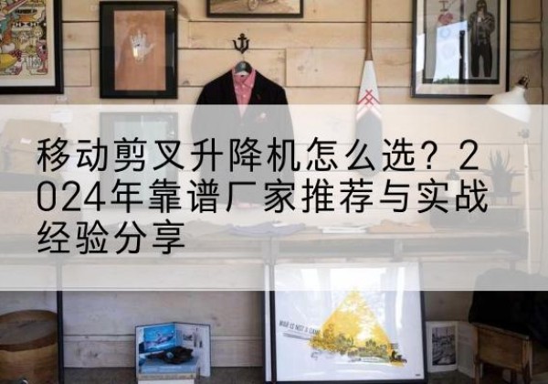 临颍升降平台厂家推荐-移动剪叉升降机怎么选？2024年靠谱厂家推荐与实战经验分享