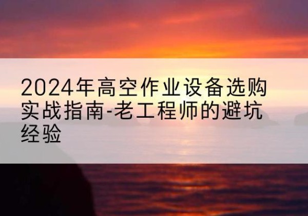 临颍高空作业升降机厂家推荐-2024年高空作业设备选购实战指南-老工程师的避坑经验
