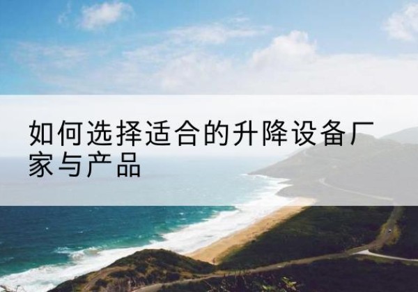 临颍电动升降平台厂家-如何选择适合的升降设备厂家与产品